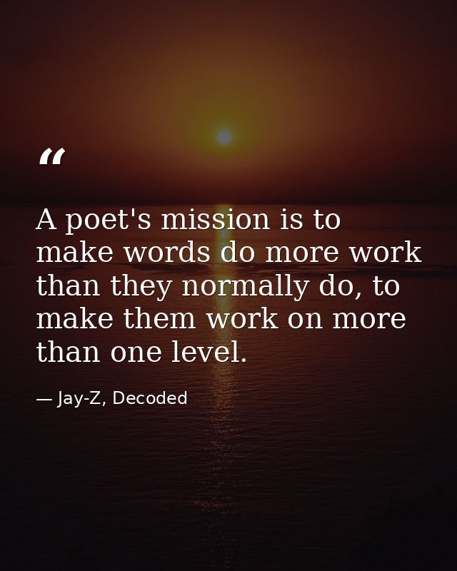 A poet's mission is to make words do more work than they normally do, to make them work on more than one level. — Jay-Z, Decoded