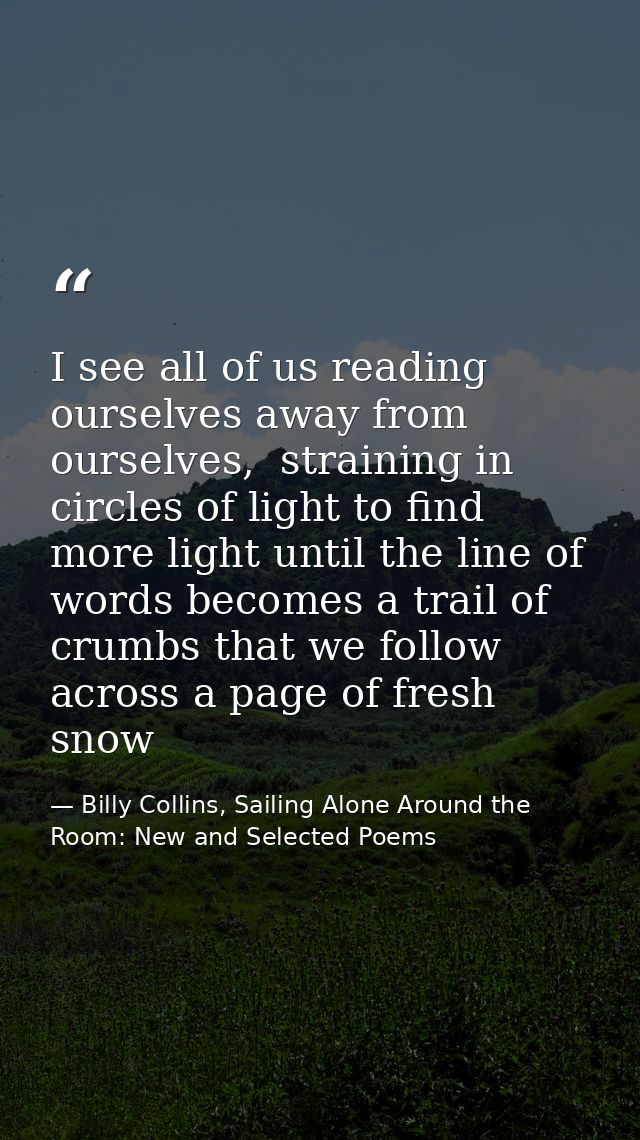 I see all of us reading ourselves away from ourselves,  straining in circles of light to find more light until the line  — Billy Collins, Sailing Alone Around the Room: New and Selected Poems
