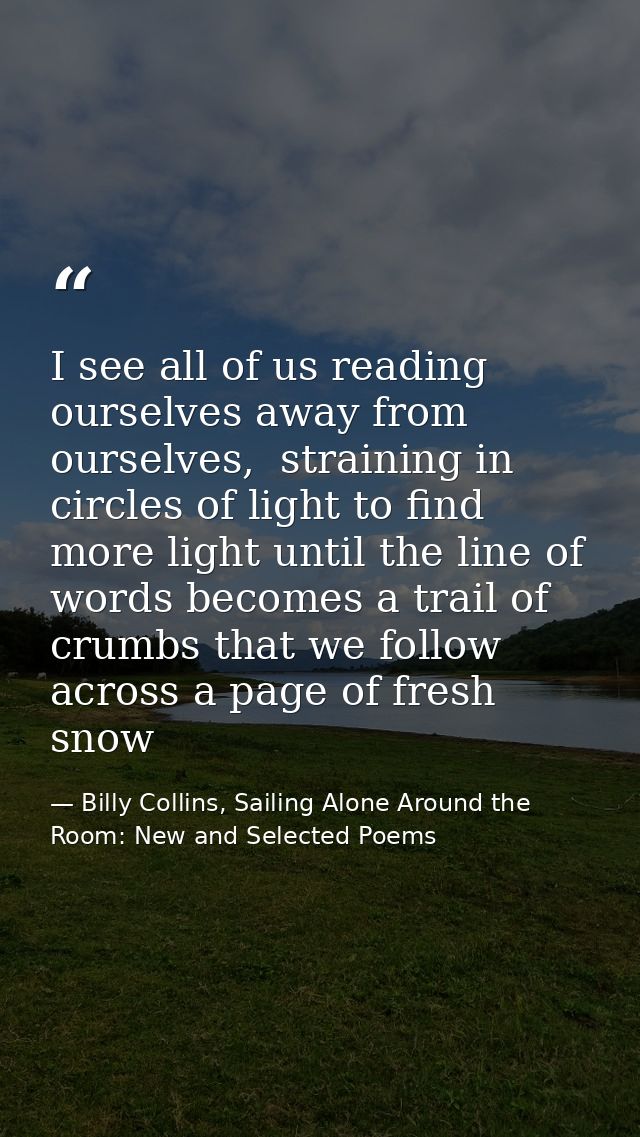 I see all of us reading ourselves away from ourselves,  straining in circles of light to find more light until the line  — Billy Collins, Sailing Alone Around the Room: New and Selected Poems