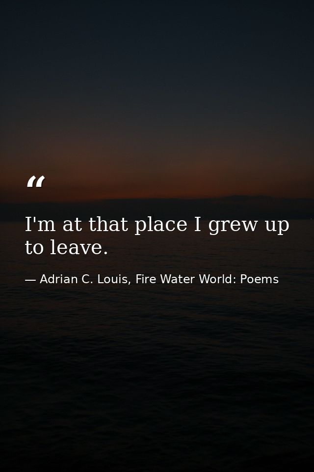 I'm at that place I grew up to leave. — Adrian C. Louis, Fire Water World: Poems