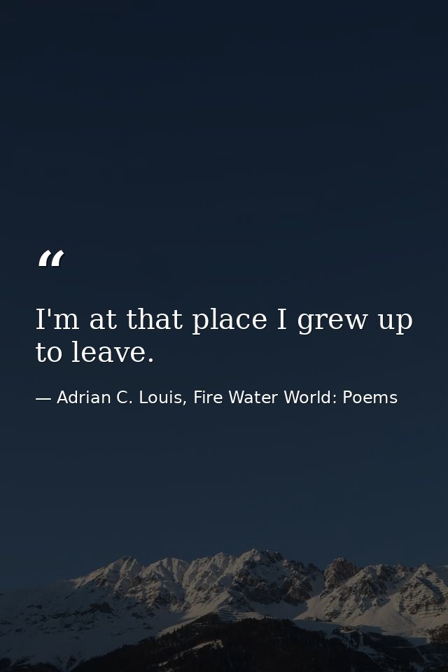 I'm at that place I grew up to leave. — Adrian C. Louis, Fire Water World: Poems