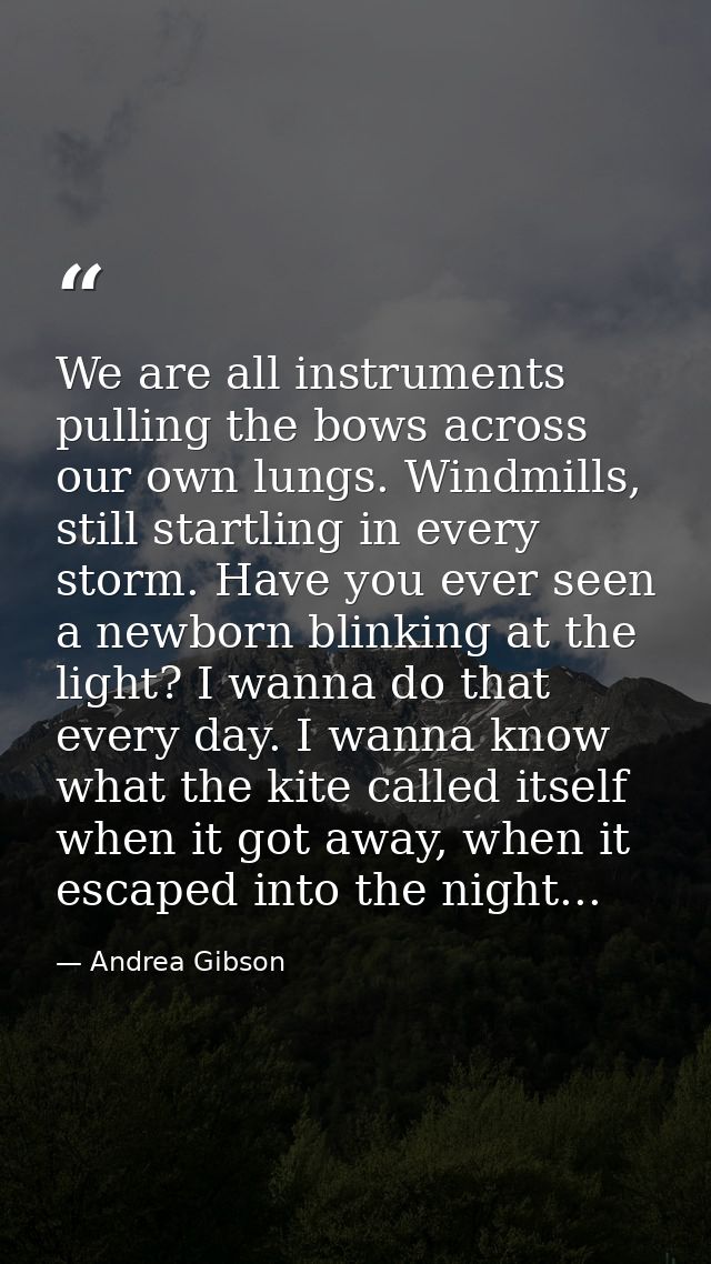 We are all instruments pulling the bows across our own lungs. Windmills, still startling in every storm. Have you ever s — Andrea Gibson