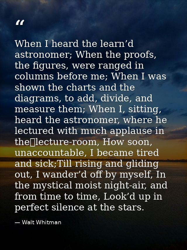 When I heard the learn’d astronomer; When the proofs, the figures, were ranged in columns before me; When I was shown th — Walt Whitman
