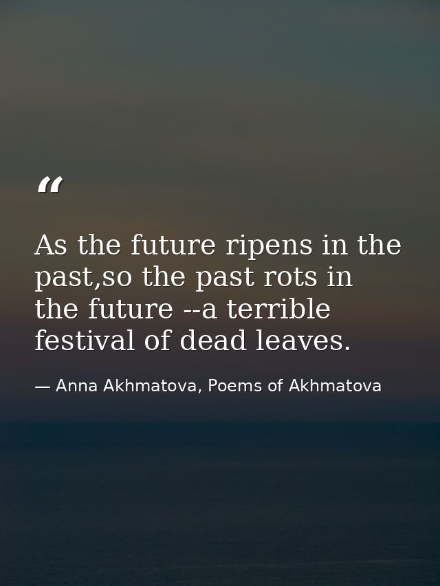 As the future ripens in the past,so the past rots in the future --a terrible festival of dead leaves. — Anna Akhmatova, Poems of Akhmatova