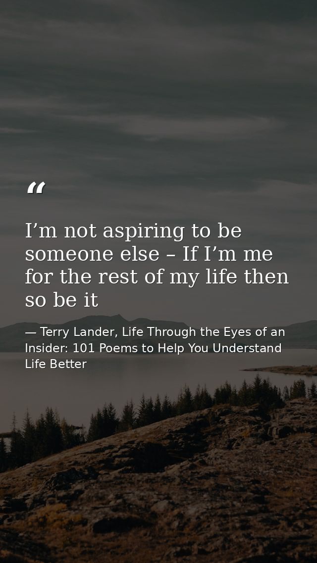 I’m not aspiring to be someone else – If I’m me for the rest of my life then so be it — Terry Lander, Life Through the Eyes of an Insider: 101 Poems to Help You Understand Life Better