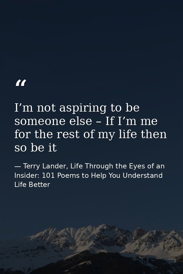 I’m not aspiring to be someone else – If I’m me for the rest of my life then so be it — Terry Lander, Life Through the Eyes of an Insider: 101 Poems to Help You Understand Life Better