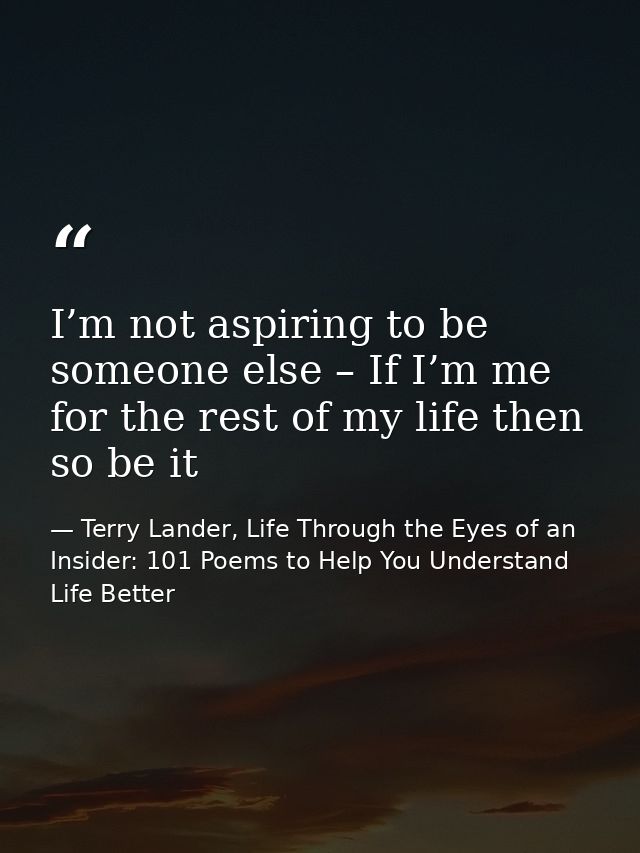 I’m not aspiring to be someone else – If I’m me for the rest of my life then so be it — Terry Lander, Life Through the Eyes of an Insider: 101 Poems to Help You Understand Life Better
