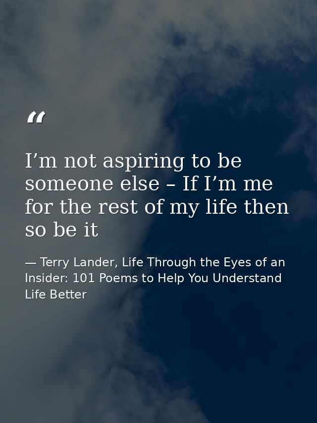 I’m not aspiring to be someone else – If I’m me for the rest of my life then so be it — Terry Lander, Life Through the Eyes of an Insider: 101 Poems to Help You Understand Life Better