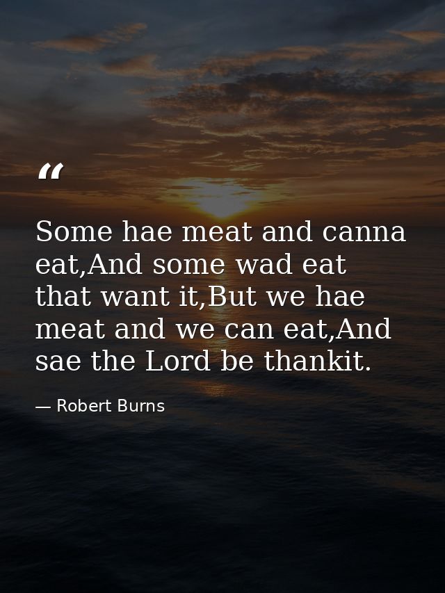Some hae meat and canna eat,And some wad eat that want it,But we hae meat and we can eat,And sae the Lord be thankit. — Robert Burns