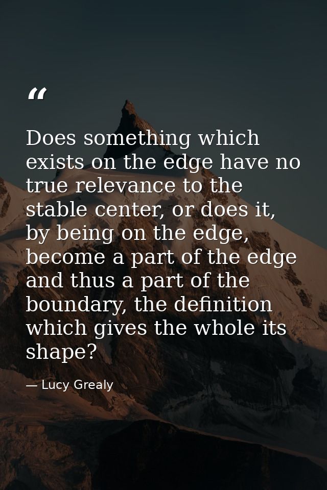 Does something which exists on the edge have no true relevance to the stable center, or does it, by being on the edge, b — Lucy Grealy