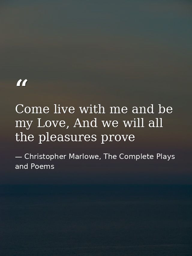 Come live with me and be my Love, And we will all the pleasures prove — Christopher Marlowe, The Complete Plays and Poems