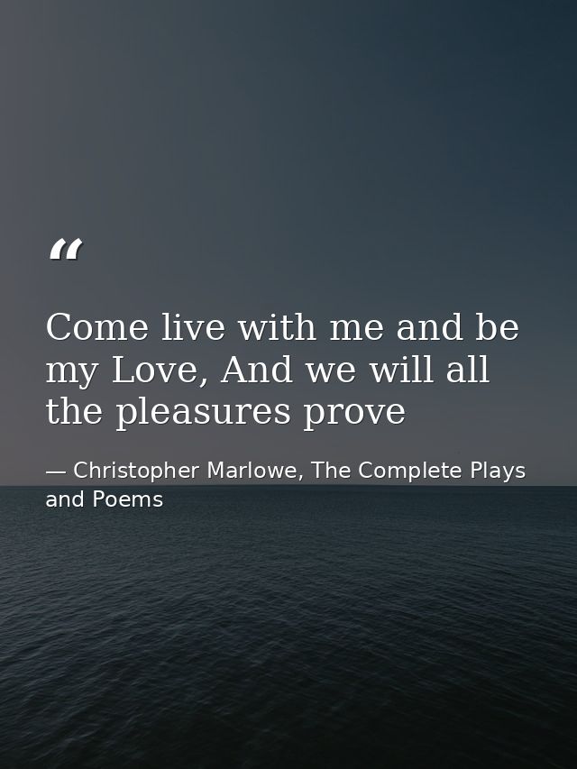 Come live with me and be my Love, And we will all the pleasures prove — Christopher Marlowe, The Complete Plays and Poems