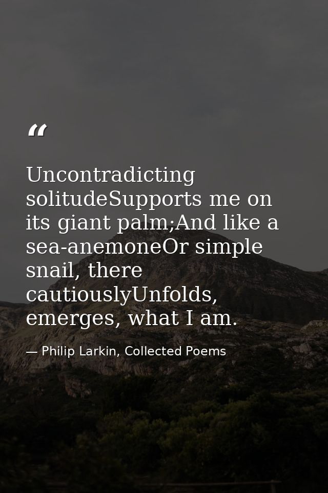 Uncontradicting solitudeSupports me on its giant palm;And like a sea-anemoneOr simple snail, there cautiouslyUnfolds, em — Philip Larkin, Collected Poems