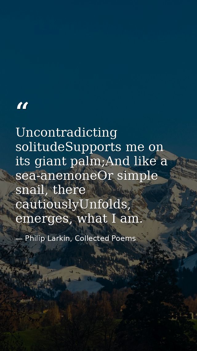 Uncontradicting solitudeSupports me on its giant palm;And like a sea-anemoneOr simple snail, there cautiouslyUnfolds, em — Philip Larkin, Collected Poems