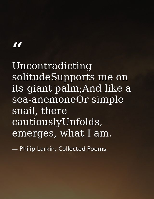 Uncontradicting solitudeSupports me on its giant palm;And like a sea-anemoneOr simple snail, there cautiouslyUnfolds, em — Philip Larkin, Collected Poems