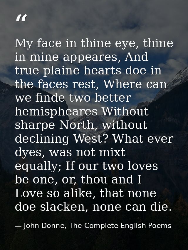 My face in thine eye, thine in mine appeares, And true plaine hearts doe in the faces rest, Where can we finde two bette — John Donne, The Complete English Poems