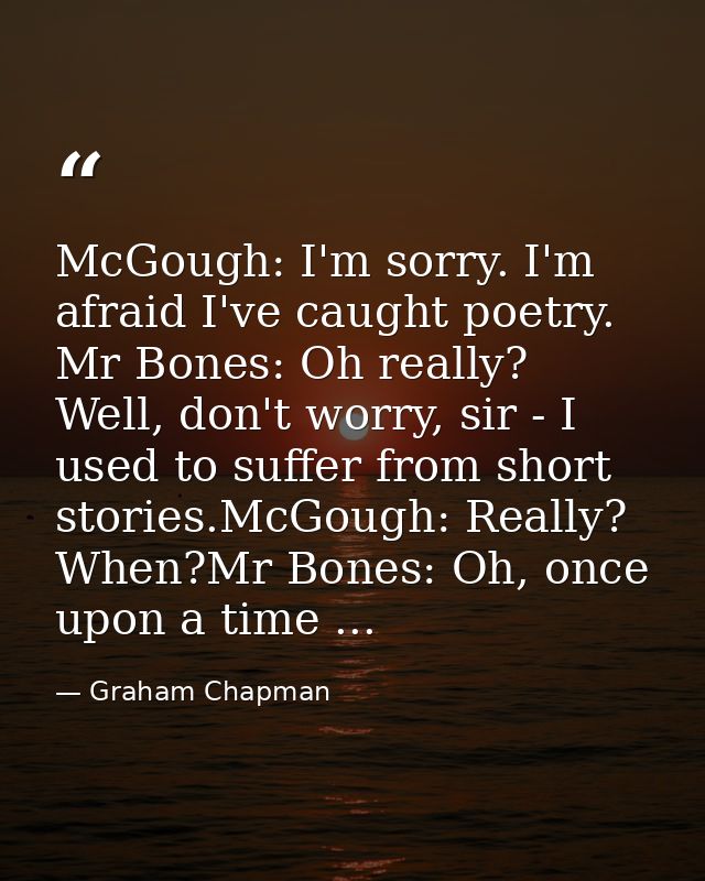 McGough: I'm sorry. I'm afraid I've caught poetry. Mr Bones: Oh really? Well, don't worry, sir - I used to suffer from s — Graham Chapman