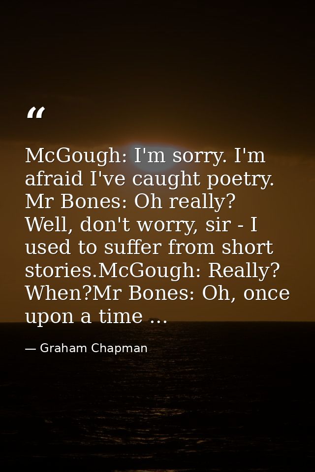 McGough: I'm sorry. I'm afraid I've caught poetry. Mr Bones: Oh really? Well, don't worry, sir - I used to suffer from s — Graham Chapman