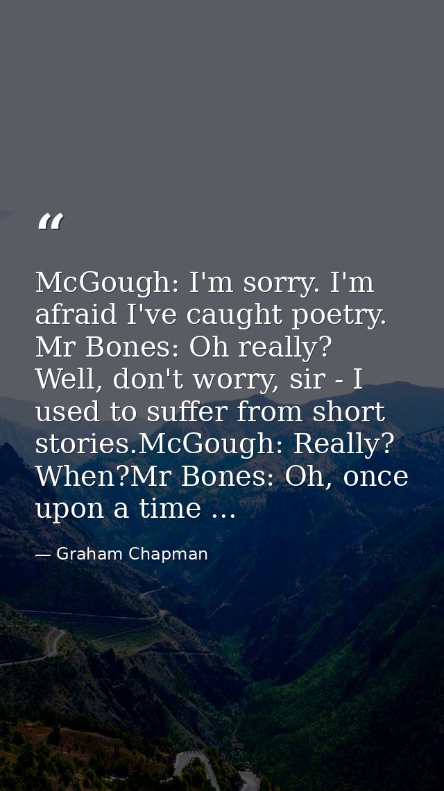 McGough: I'm sorry. I'm afraid I've caught poetry. Mr Bones: Oh really? Well, don't worry, sir - I used to suffer from s — Graham Chapman
