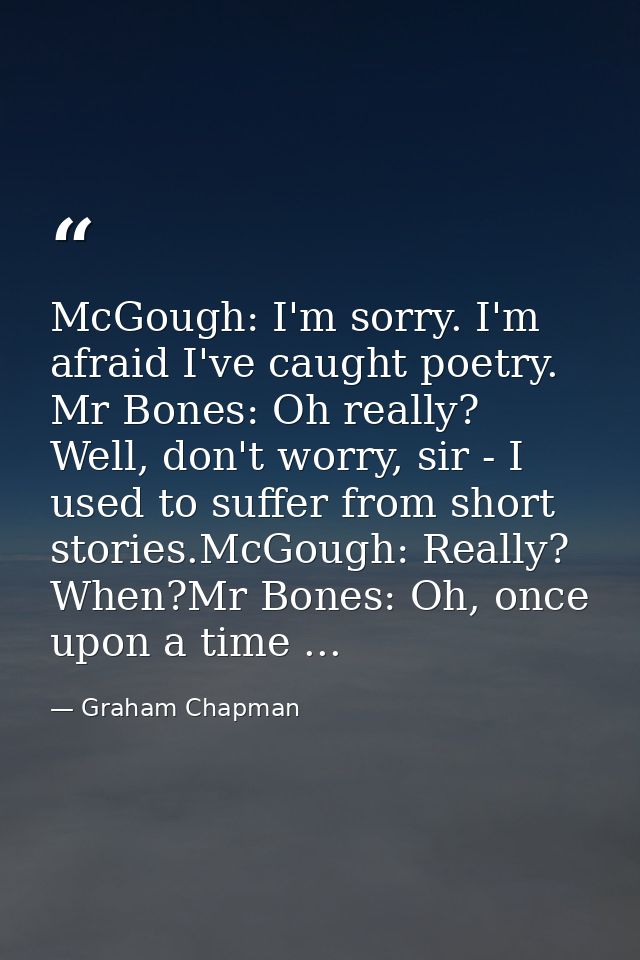 McGough: I'm sorry. I'm afraid I've caught poetry. Mr Bones: Oh really? Well, don't worry, sir - I used to suffer from s — Graham Chapman