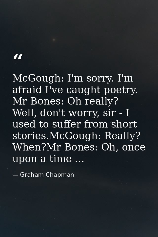 McGough: I'm sorry. I'm afraid I've caught poetry. Mr Bones: Oh really? Well, don't worry, sir - I used to suffer from s — Graham Chapman