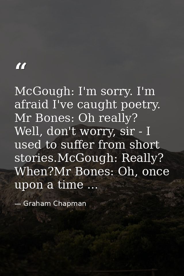 McGough: I'm sorry. I'm afraid I've caught poetry. Mr Bones: Oh really? Well, don't worry, sir - I used to suffer from s — Graham Chapman