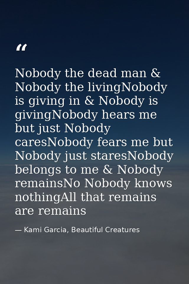 Nobody the dead man & Nobody the livingNobody is giving in & Nobody is givingNobody hears me but just Nobody caresNobody — Kami Garcia, Beautiful Creatures