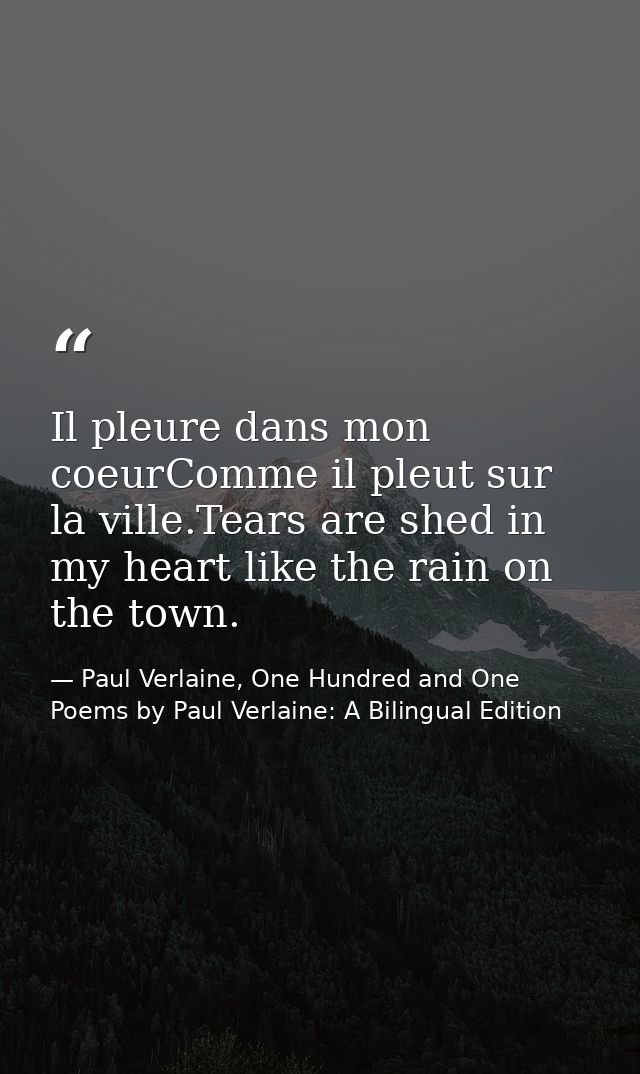 Il pleure dans mon coeurComme il pleut sur la ville.Tears are shed in my heart like the rain on the town. — Paul Verlaine, One Hundred and One Poems by Paul Verlaine: A Bilingual Edition