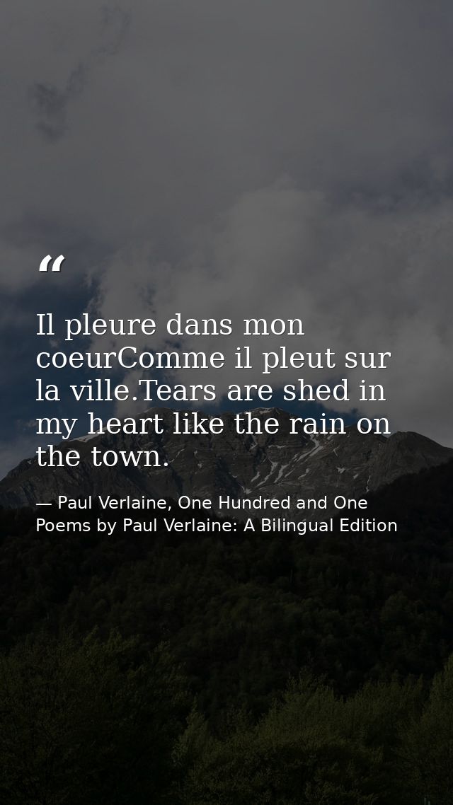 Il pleure dans mon coeurComme il pleut sur la ville.Tears are shed in my heart like the rain on the town. — Paul Verlaine, One Hundred and One Poems by Paul Verlaine: A Bilingual Edition