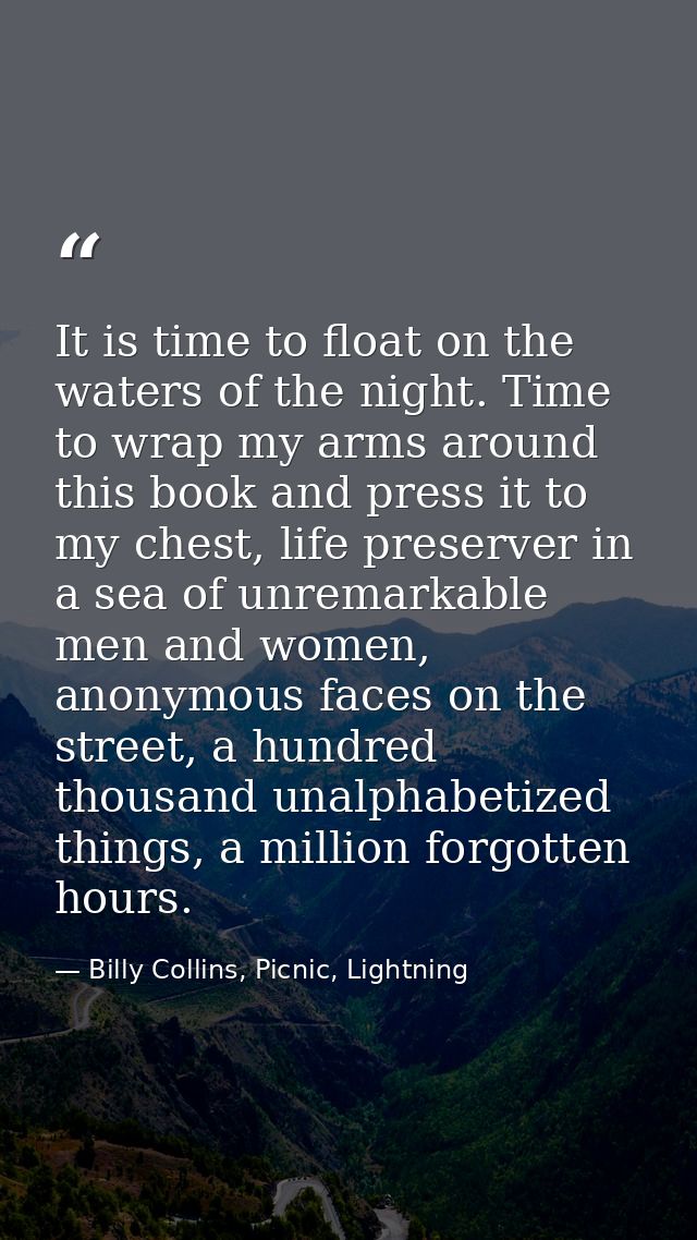 It is time to float on the waters of the night. Time to wrap my arms around this book and press it to my chest, life pre — Billy Collins, Picnic, Lightning