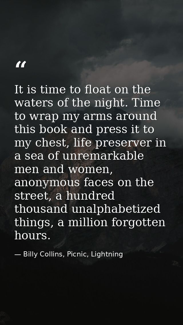 It is time to float on the waters of the night. Time to wrap my arms around this book and press it to my chest, life pre — Billy Collins, Picnic, Lightning