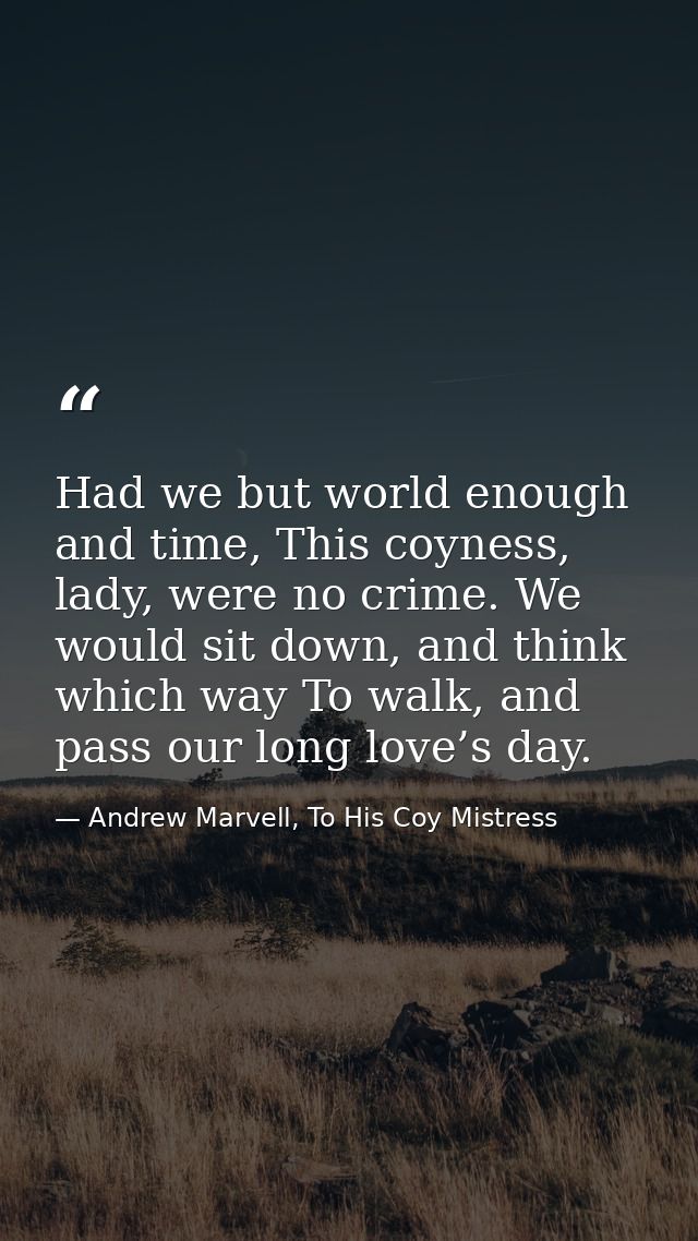 Had we but world enough and time, This coyness, lady, were no crime. We would sit down, and think which way To walk, and — Andrew Marvell, To His Coy Mistress
