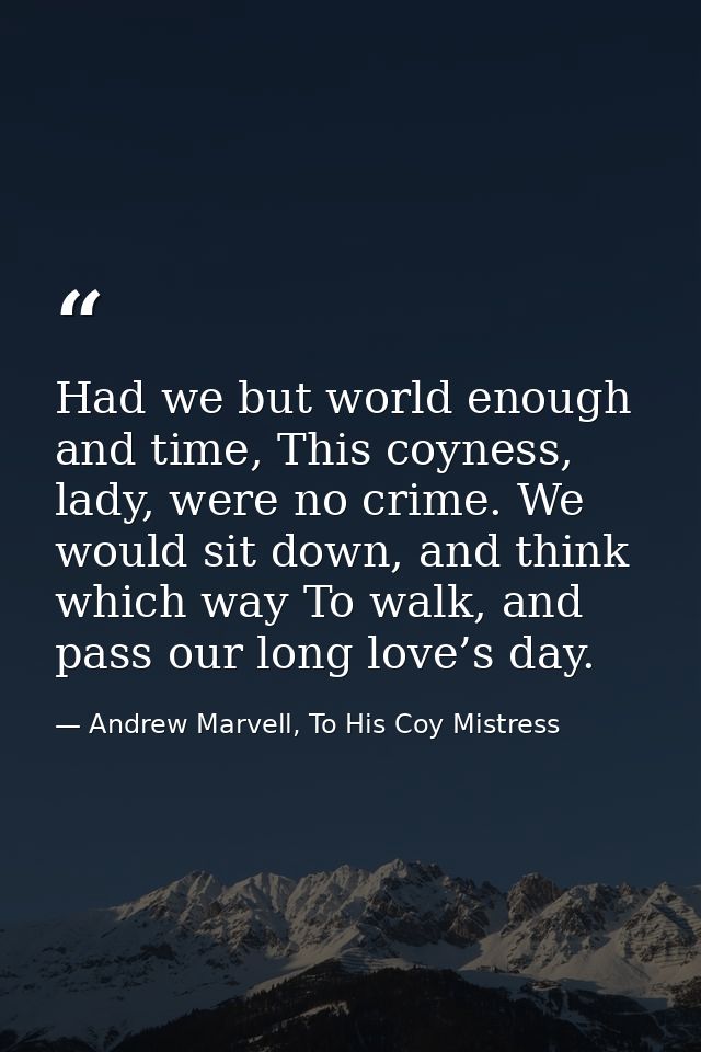 Had we but world enough and time, This coyness, lady, were no crime. We would sit down, and think which way To walk, and — Andrew Marvell, To His Coy Mistress