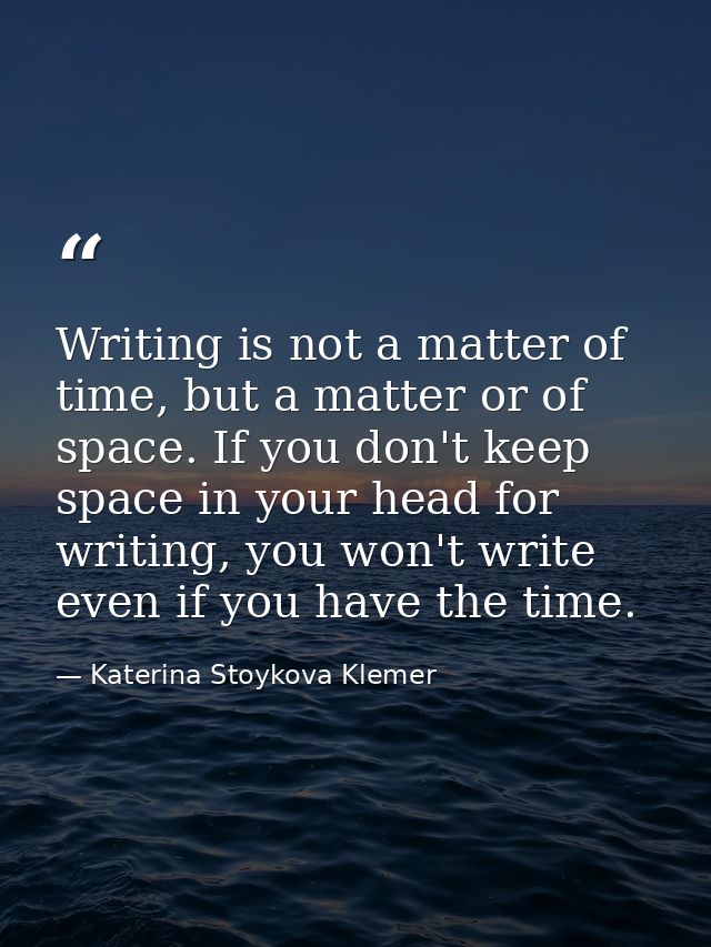 Writing is not a matter of time, but a matter or of space. If you don't keep space in your head for writing, you won't w — Katerina Stoykova Klemer