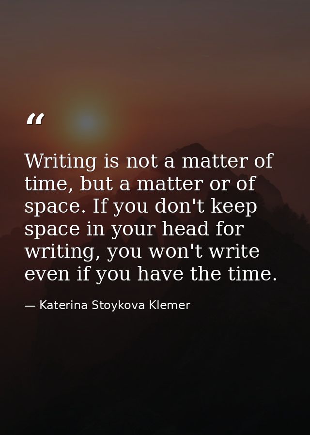 Writing is not a matter of time, but a matter or of space. If you don't keep space in your head for writing, you won't w — Katerina Stoykova Klemer