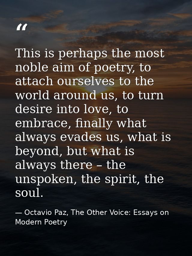 This is perhaps the most noble aim of poetry, to attach ourselves to the world around us, to turn desire into love, to e — Octavio Paz, The Other Voice: Essays on Modern Poetry