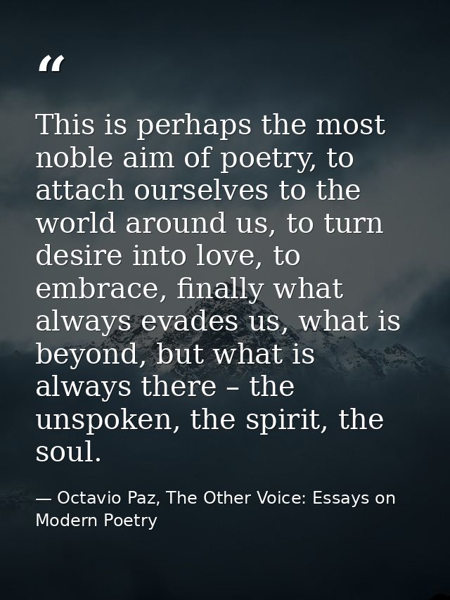 This is perhaps the most noble aim of poetry, to attach ourselves to the world around us, to turn desire into love, to e — Octavio Paz, The Other Voice: Essays on Modern Poetry