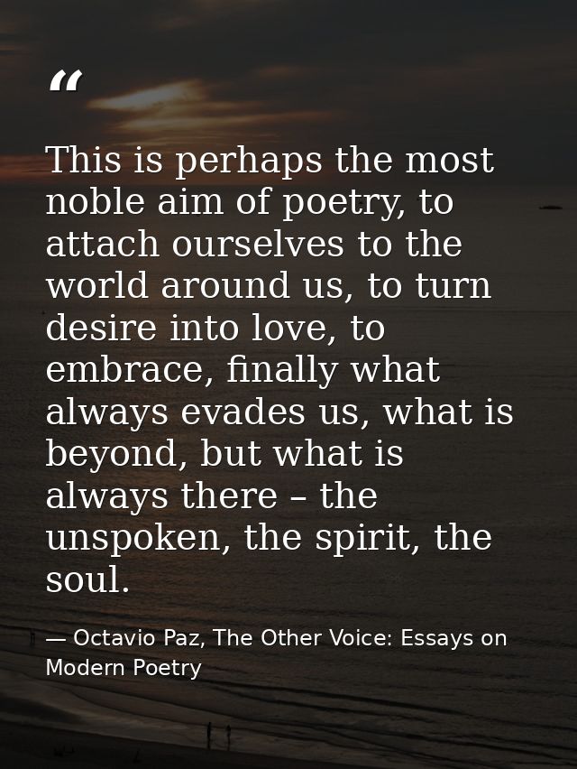 This is perhaps the most noble aim of poetry, to attach ourselves to the world around us, to turn desire into love, to e — Octavio Paz, The Other Voice: Essays on Modern Poetry