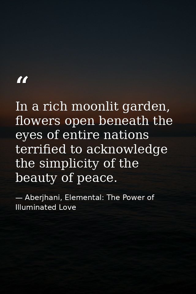 In a rich moonlit garden, flowers open beneath the eyes of entire nations terrified to acknowledge the simplicity of the — Aberjhani, Elemental: The Power of Illuminated Love