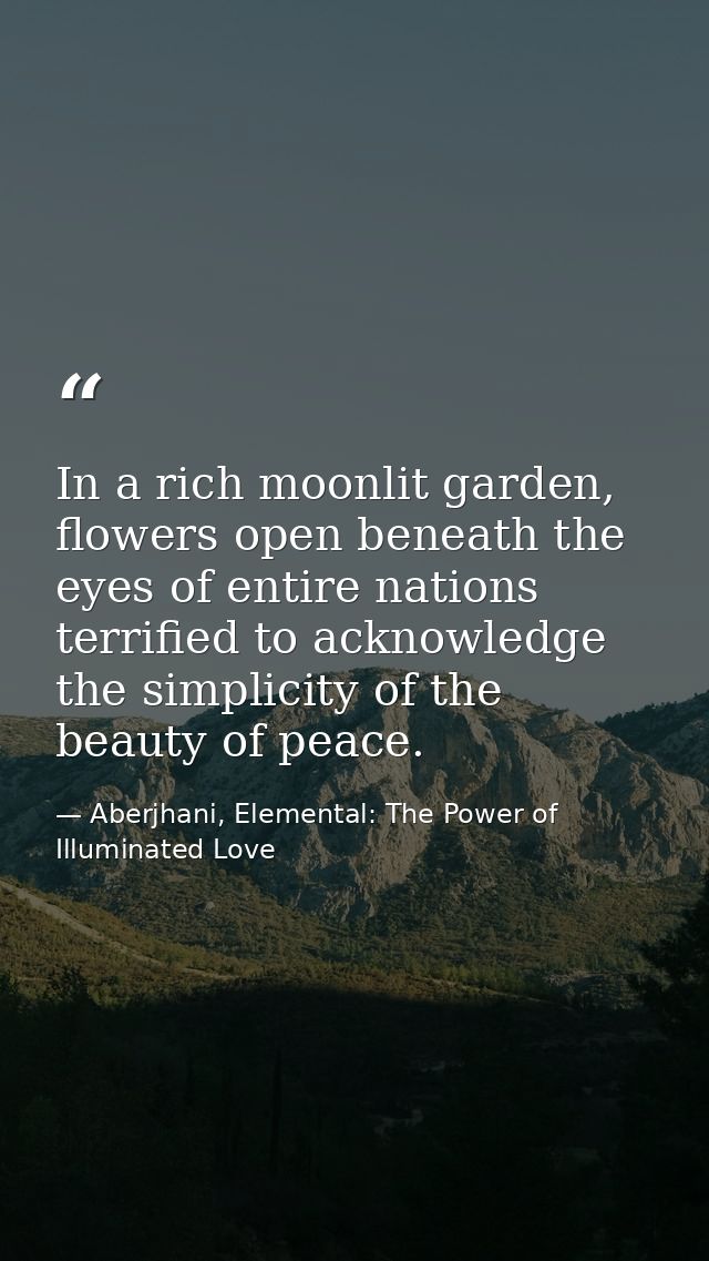In a rich moonlit garden, flowers open beneath the eyes of entire nations terrified to acknowledge the simplicity of the — Aberjhani, Elemental: The Power of Illuminated Love