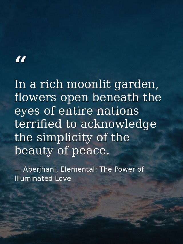 In a rich moonlit garden, flowers open beneath the eyes of entire nations terrified to acknowledge the simplicity of the — Aberjhani, Elemental: The Power of Illuminated Love