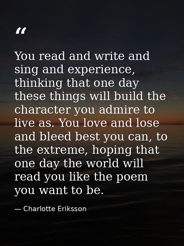 You read and write and sing and experience, thinking that one day these things will build the character you admire to li — Charlotte Eriksson