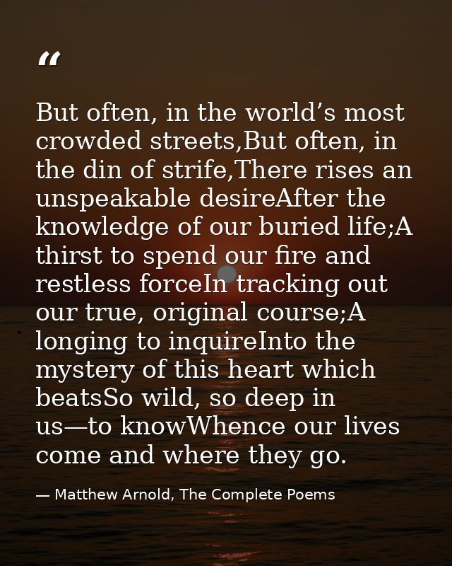 But often, in the world’s most crowded streets,But often, in the din of strife,There rises an unspeakable desireAfter th — Matthew Arnold, The Complete Poems