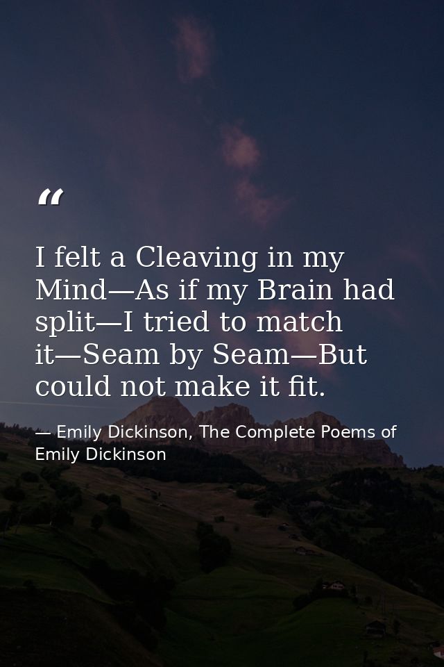 I felt a Cleaving in my Mind—As if my Brain had split—I tried to match it—Seam by Seam—But could not make it fit. — Emily Dickinson, The Complete Poems of Emily Dickinson