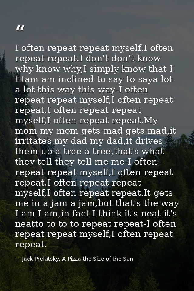 I often repeat repeat myself,I often repeat repeat.I don't don't know why know why,I simply know that I I Iam am incline — Jack Prelutsky, A Pizza the Size of the Sun