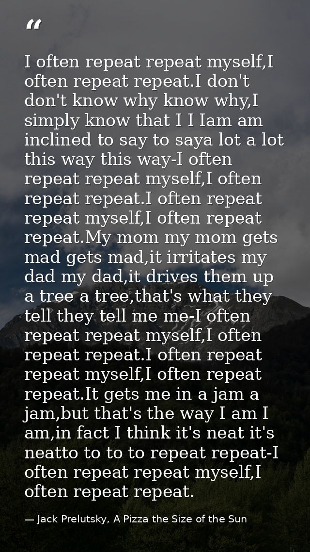 I often repeat repeat myself,I often repeat repeat.I don't don't know why know why,I simply know that I I Iam am incline — Jack Prelutsky, A Pizza the Size of the Sun