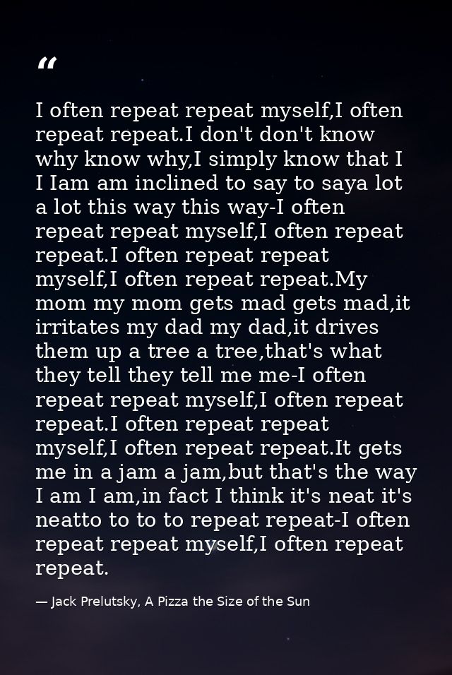 I often repeat repeat myself,I often repeat repeat.I don't don't know why know why,I simply know that I I Iam am incline — Jack Prelutsky, A Pizza the Size of the Sun