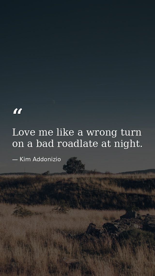 Love me like a wrong turn on a bad roadlate at night. — Kim Addonizio