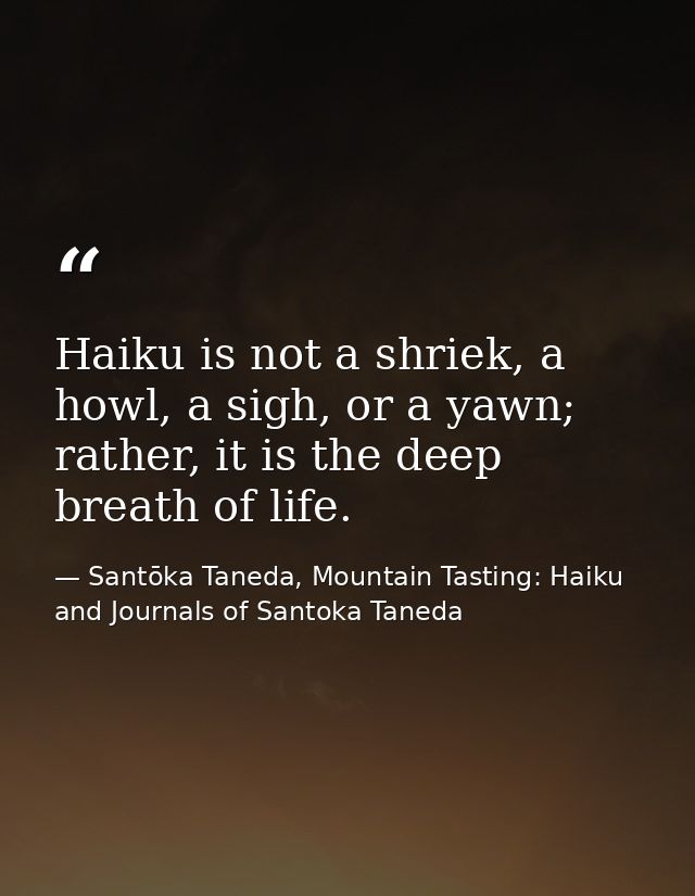 Haiku is not a shriek, a howl, a sigh, or a yawn; rather, it is the deep breath of life. — Santōka Taneda, Mountain Tasting: Haiku and Journals of Santoka Taneda