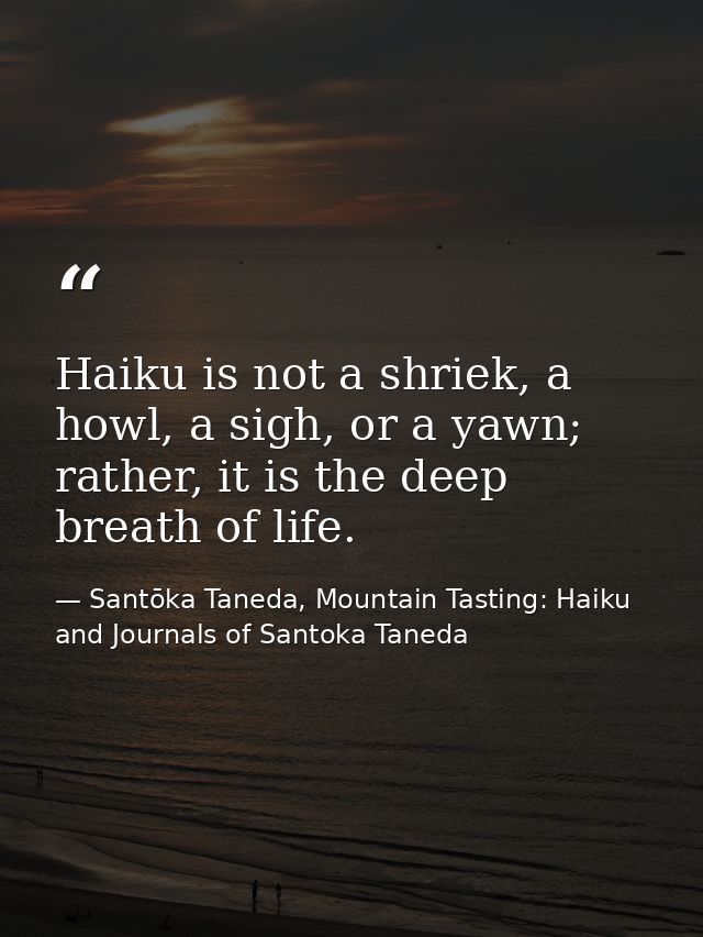 Haiku is not a shriek, a howl, a sigh, or a yawn; rather, it is the deep breath of life. — Santōka Taneda, Mountain Tasting: Haiku and Journals of Santoka Taneda